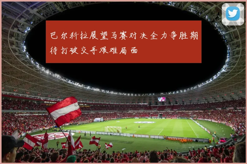 巴尔科拉展望马赛对决全力争胜期待打破交手艰难局面