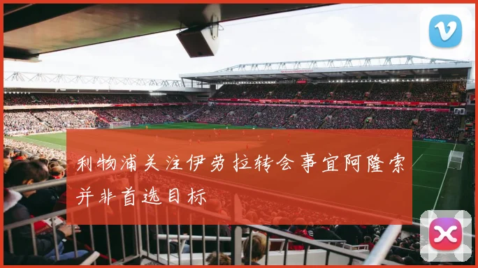 利物浦关注伊劳拉转会事宜阿隆索并非首选目标