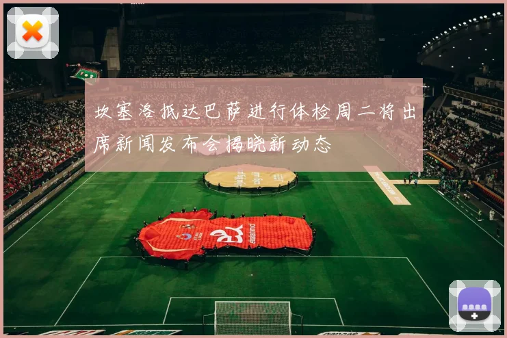 坎塞洛抵达巴萨进行体检周二将出席新闻发布会揭晓新动态