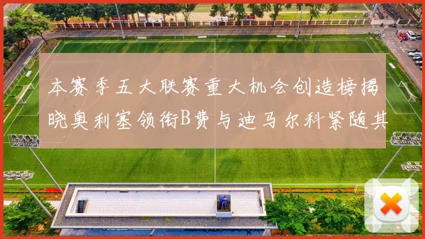 本赛季五大联赛重大机会创造榜揭晓奥利塞领衔B费与迪马尔科紧随其后