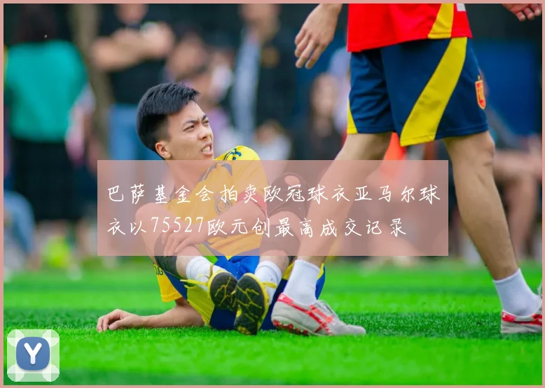 巴萨基金会拍卖欧冠球衣亚马尔球衣以75527欧元创最高成交记录