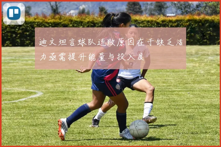 迪文坦言球队连败原因在于缺乏活力亟需提升能量与投入度