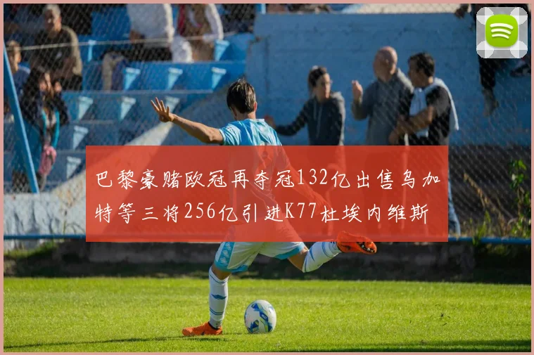 巴黎豪赌欧冠再夺冠132亿出售乌加特等三将256亿引进K77杜埃内维斯等五名新援