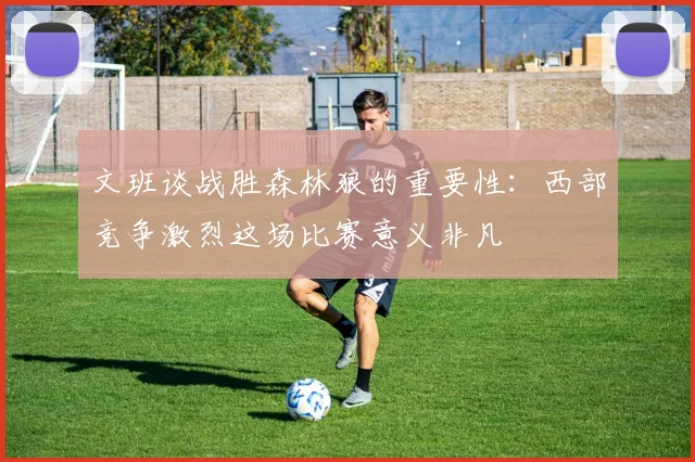 文班谈战胜森林狼的重要性：西部竞争激烈这场比赛意义非凡