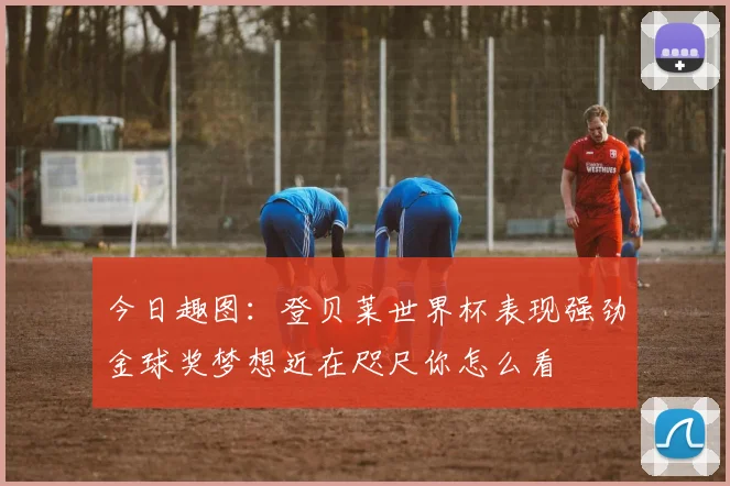 今日趣图：登贝莱世界杯表现强劲金球奖梦想近在咫尺你怎么看