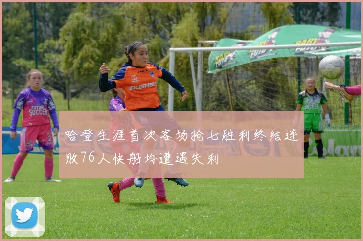 哈登生涯首次客场抢七胜利终结连败76人快船均遭遇失利