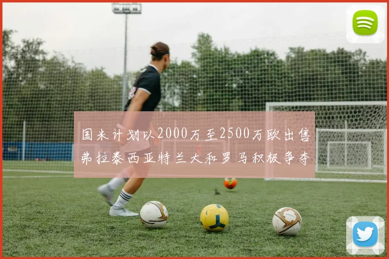 国米计划以2000万至2500万欧出售弗拉泰西亚特兰大和罗马积极争夺