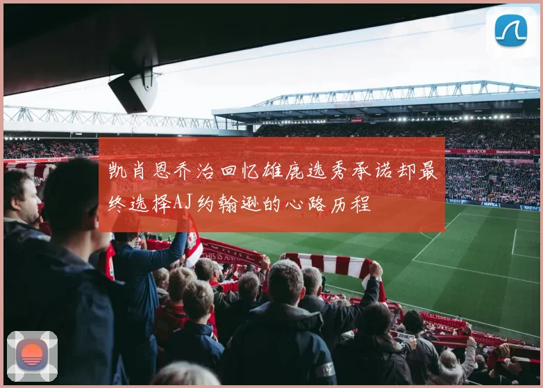 凯肖恩乔治回忆雄鹿选秀承诺却最终选择AJ约翰逊的心路历程