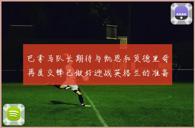 巴拿马队长期待与凯恩和莫德里奇再度交锋已做好迎战英格兰的准备