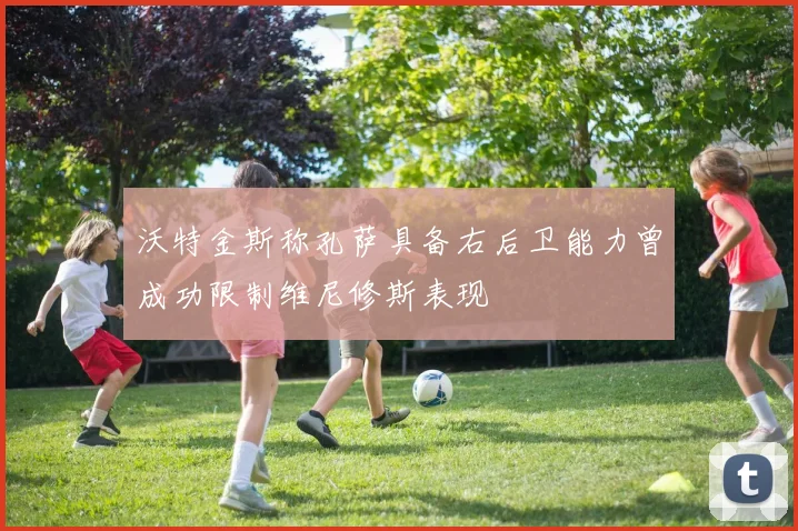 沃特金斯称孔萨具备右后卫能力曾成功限制维尼修斯表现