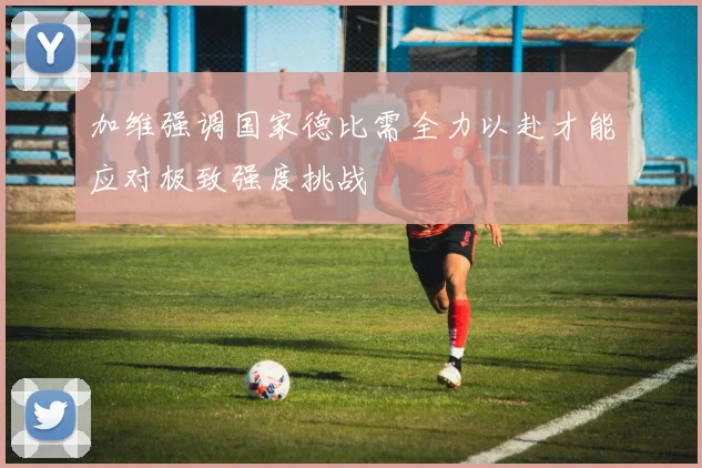 加维强调国家德比需全力以赴才能应对极致强度挑战