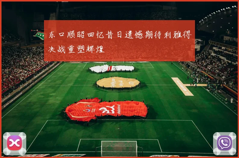 东口顺昭回忆昔日遗憾期待利雅得决战重塑辉煌