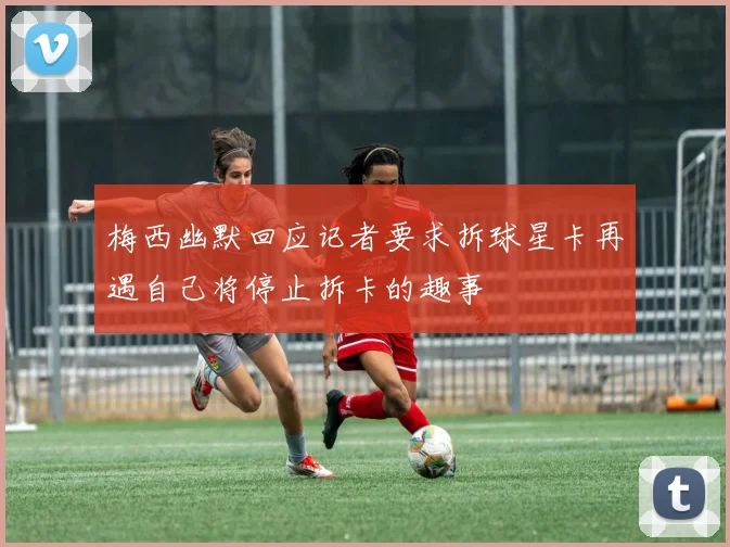 梅西幽默回应记者要求拆球星卡再遇自己将停止拆卡的趣事