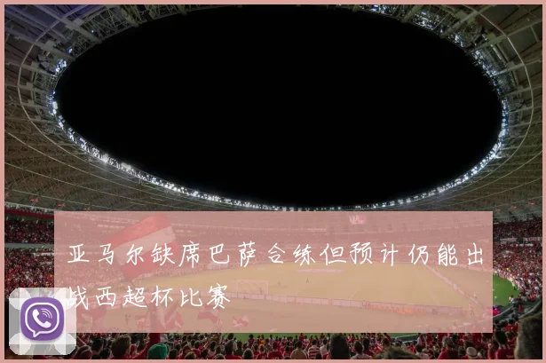 亚马尔缺席巴萨合练但预计仍能出战西超杯比赛