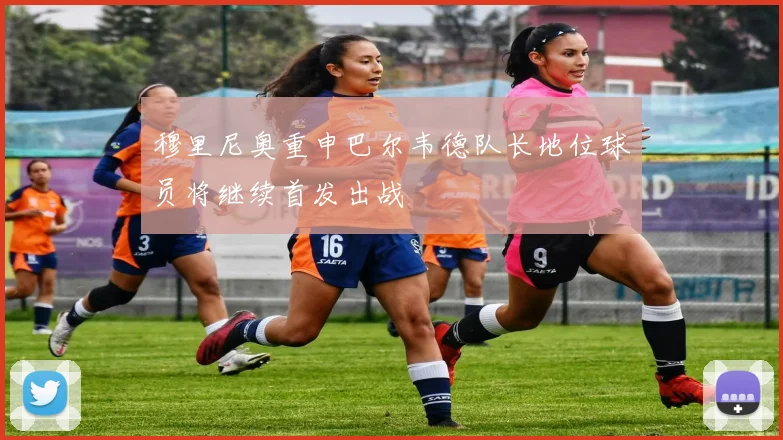 穆里尼奥重申巴尔韦德队长地位球员将继续首发出战