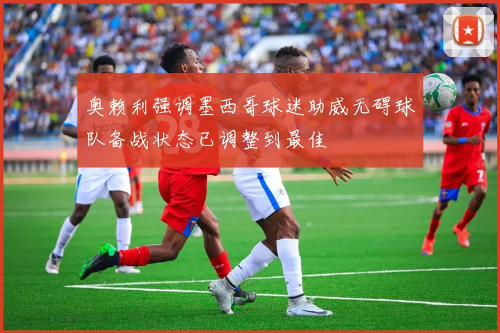 奥赖利强调墨西哥球迷助威无碍球队备战状态已调整到最佳