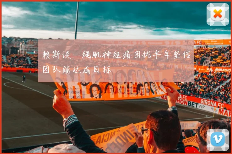 赖斯谈腘绳肌神经痛困扰半年坚信团队能达成目标