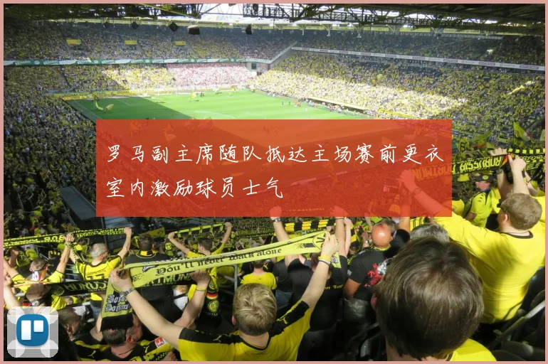 罗马副主席随队抵达主场赛前更衣室内激励球员士气