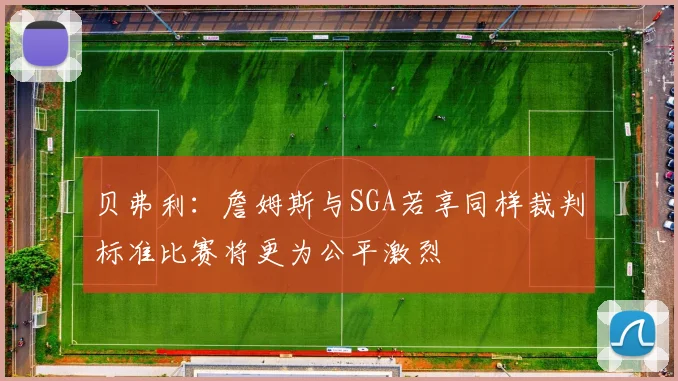 贝弗利：詹姆斯与SGA若享同样裁判标准比赛将更为公平激烈