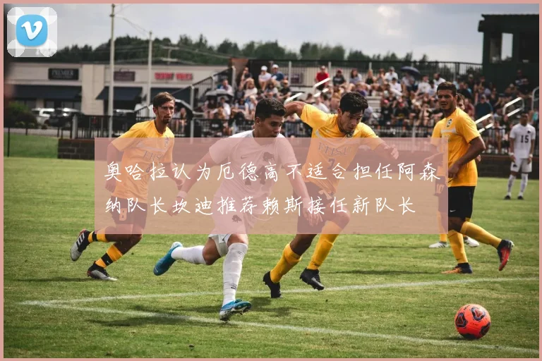 奥哈拉认为厄德高不适合担任阿森纳队长坎迪推荐赖斯接任新队长
